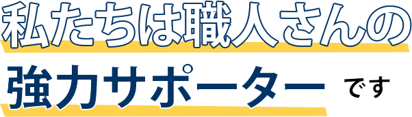 私たちは職人さんの強力サポーターです