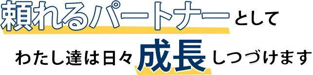 頼れるパートナーとしてわたし達は日々成長しつづけます